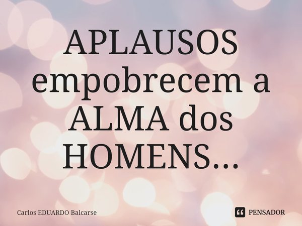 ⁠APLAUSOS empobrecem a ALMA dos HOMENS...... Frase de Carlos EDUARDO Balcarse.