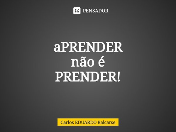 ⁠aPRENDER
não é
PRENDER!... Frase de Carlos EDUARDO Balcarse.