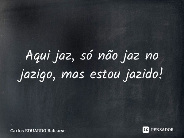 ⁠Aqui jaz, só não jaz no jazigo, mas estou jazido!... Frase de Carlos EDUARDO Balcarse.