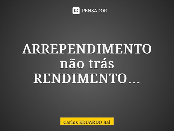 ⁠ARREPENDIMENTO não trás RENDIMENTO…... Frase de Carlos EDUARDO Balcarse.