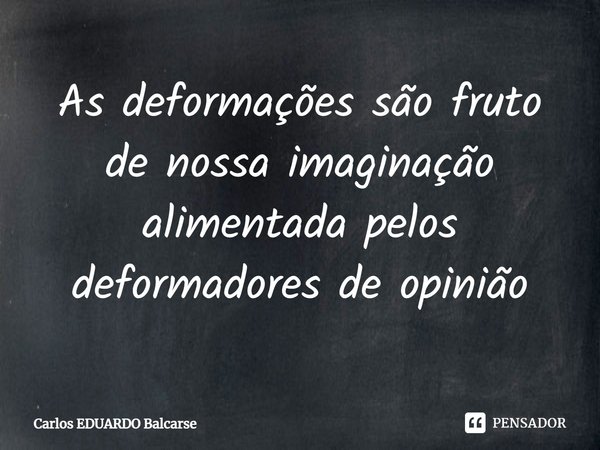 ⁠As deformações são fruto de nossa imaginação alimentada pelos deformadores de opinião... Frase de Carlos EDUARDO Balcarse.