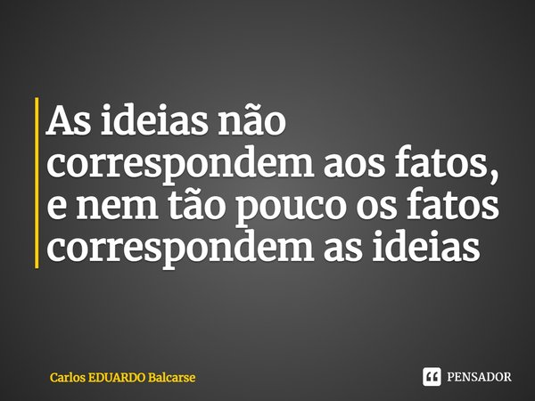 ⁠As ideias não correspondem aos fatos,
e nem tão pouco os fatos
correspondem as ideias... Frase de Carlos EDUARDO Balcarse.
