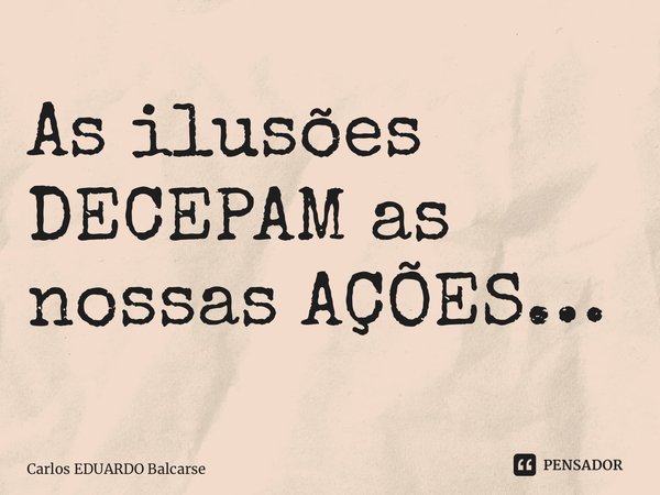 As ilusões DECEPAM as nossas AÇÕES… ⁠... Frase de Carlos EDUARDO Balcarse.