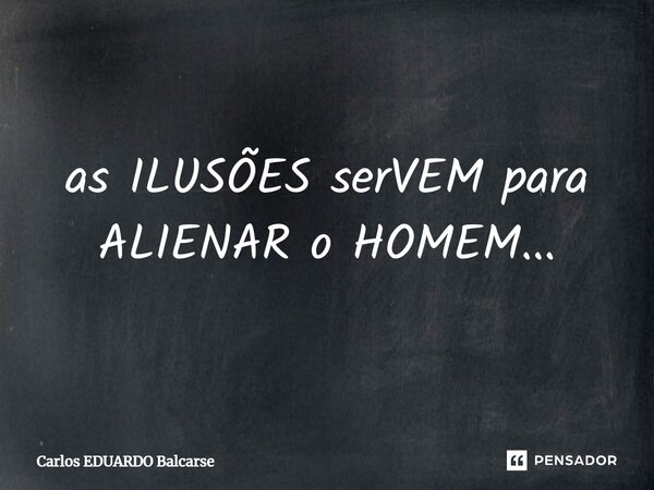 as ILUSÕES serVEM para ALIENAR o HOMEM...... Frase de Carlos EDUARDO Balcarse.