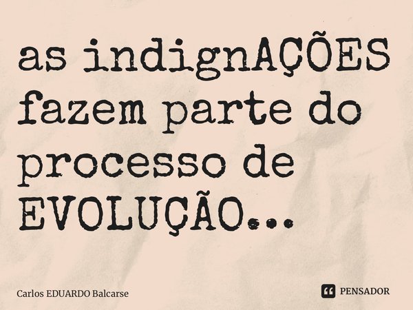 ⁠as indignAÇÕES fazem parte do processo de EVOLUÇÃO…... Frase de Carlos EDUARDO Balcarse.
