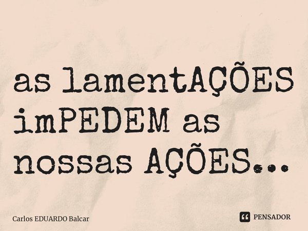 ⁠as lamentAÇÕES imPEDEM as nossas AÇÕES…... Frase de Carlos EDUARDO Balcarse.