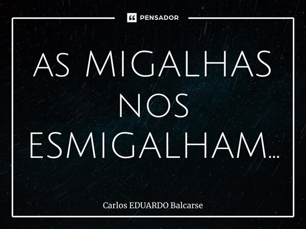 ⁠as MIGALHAS nos ESMIGALHAM…... Frase de Carlos EDUARDO Balcarse.