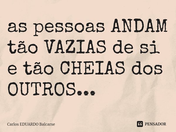 as pessoas ANDAM tão VAZIAS de si e tão CHEIAS dos OUTROS...... Frase de Carlos EDUARDO Balcarse.