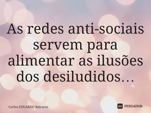 ⁠As redes anti-sociais servem para alimentar as ilusões dos desiludidos…... Frase de Carlos EDUARDO Balcarse.