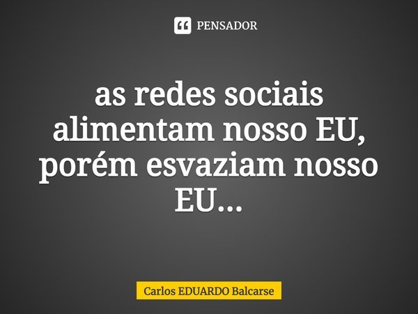 ⁠as redes sociais alimentam nosso EU, porém esvaziam nosso EU...... Frase de Carlos EDUARDO Balcarse.