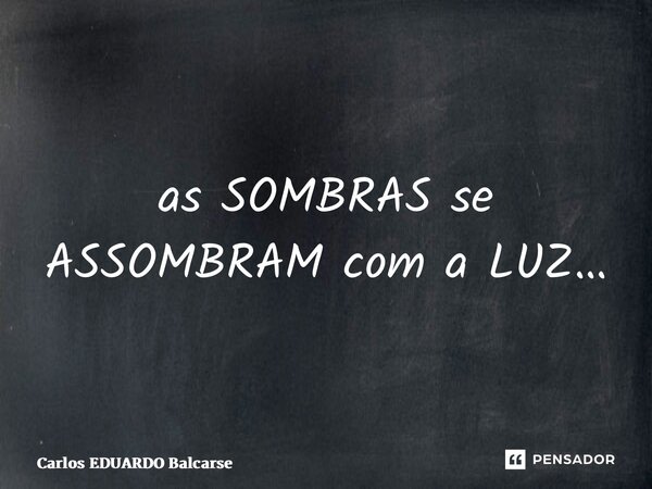 ⁠as SOMBRAS se ASSOMBRAM com a LUZ…... Frase de Carlos EDUARDO Balcarse.