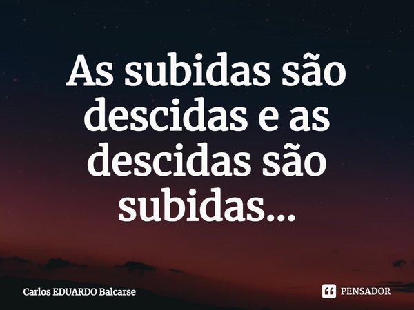 ⁠As subidas são descidas e as descidas são subidas...... Frase de Carlos EDUARDO Balcarse.