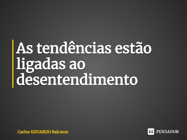 ⁠As tendências estão ligadas ao desentendimento... Frase de Carlos EDUARDO Balcarse.