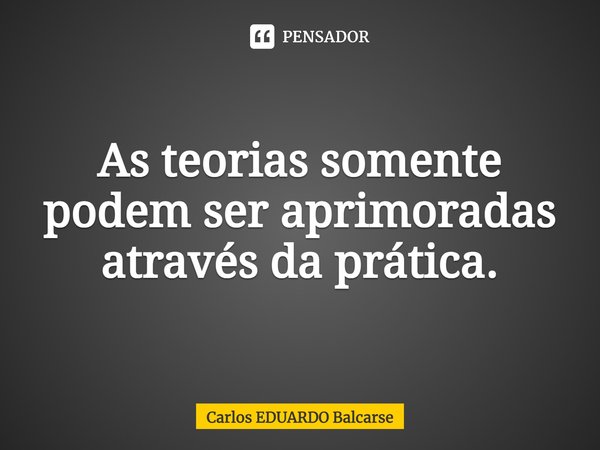 ⁠As teorias somente podem ser aprimoradas através da prática.... Frase de Carlos EDUARDO Balcarse.