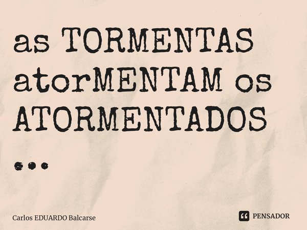⁠as TORMENTAS atorMENTAM os ATORMENTADOS…... Frase de Carlos EDUARDO Balcarse.