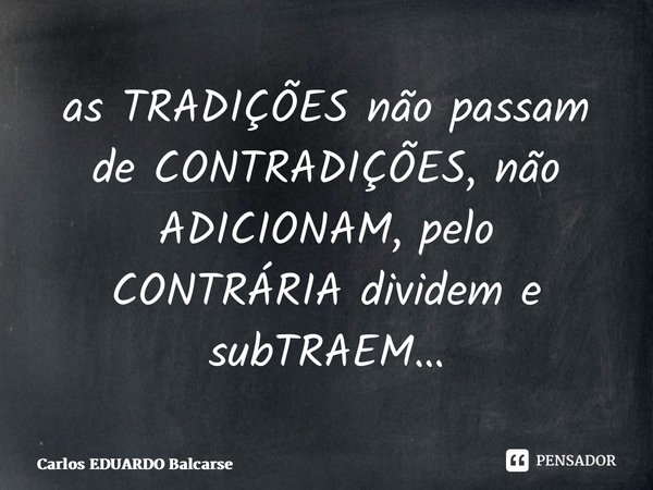 ⁠as TRADIÇÕES não passam de CONTRADIÇÕES, não ADICIONAM, pelo CONTRÁRIA dividem e subTRAEM…... Frase de Carlos EDUARDO Balcarse.