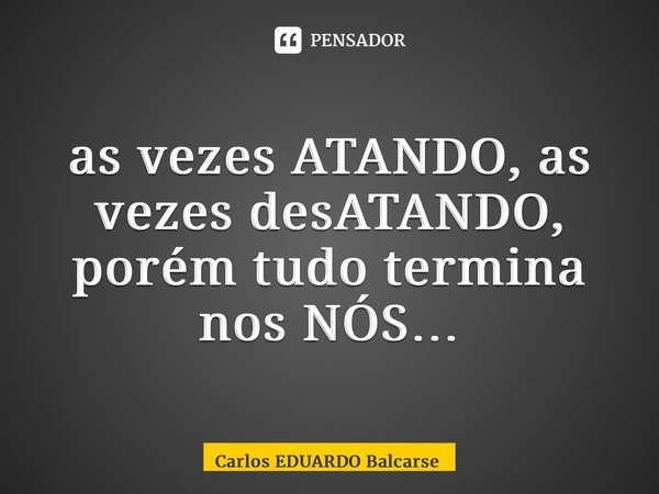 ⁠as vezes ATANDO, as vezes desATANDO, porém tudo termina nos NÓS…... Frase de Carlos EDUARDO Balcarse.