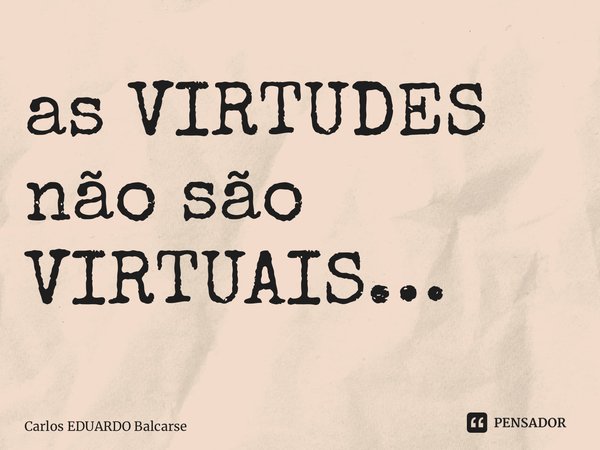 ⁠as VIRTUDES não são VIRTUAIS…... Frase de Carlos EDUARDO Balcarse.