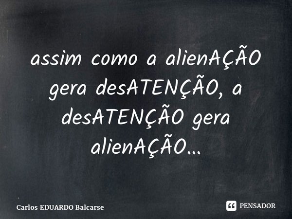 ⁠assim como a alienAÇÃO gera desATENÇÃO, a desATENÇÃO gera alienAÇÃO…... Frase de Carlos EDUARDO Balcarse.