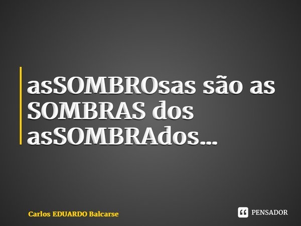⁠asSOMBROsas são as SOMBRAS dos asSOMBRAdos…... Frase de Carlos EDUARDO Balcarse.