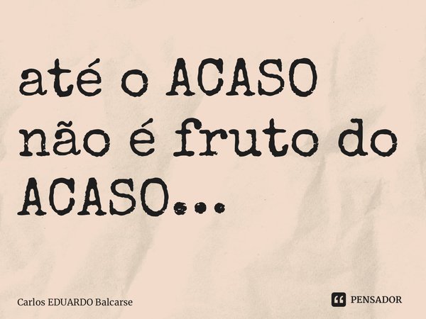 ⁠até o ACASO não é fruto do ACASO…... Frase de Carlos EDUARDO Balcarse.