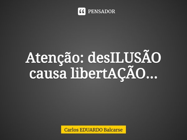 ⁠Atenção: desILUSÃO causa libertAÇÃO...... Frase de Carlos EDUARDO Balcarse.