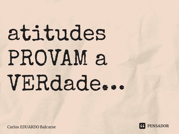 ⁠atitudes PROVAM a VERdade…... Frase de Carlos EDUARDO Balcarse.