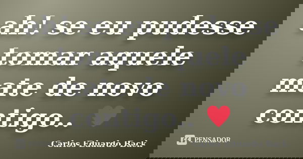 ah! se eu pudesse tomar aquele mate de novo contigo.. ♥... Frase de Carlos Eduardo Back.