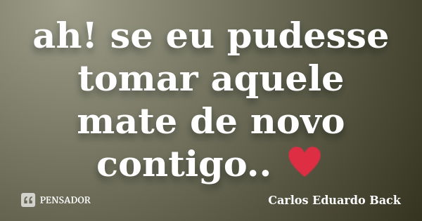 ah! se eu pudesse tomar aquele mate de novo contigo.. ♥... Frase de Carlos Eduardo Back.