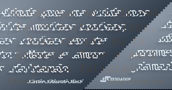 Ainda que na vida nos falte muitas coisas, duas coisas eu te prometo: Mate e amor jamais faltarão.... Frase de Carlos Eduardo Back.