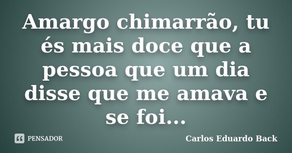 Amargo chimarrão, tu és mais doce que a pessoa que um dia disse que me amava e se foi...... Frase de Carlos Eduardo Back.