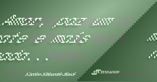 Amor, paz um mate e mais nada...... Frase de Carlos Eduardo Back.