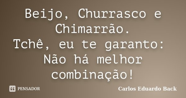 Beijo, Churrasco e Chimarrão. Tchê, eu te garanto: Não há melhor combinação!... Frase de Carlos Eduardo Back.