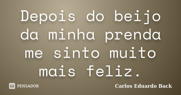 Depois do beijo da minha prenda me sinto muito mais feliz.... Frase de Carlos Eduardo Back.