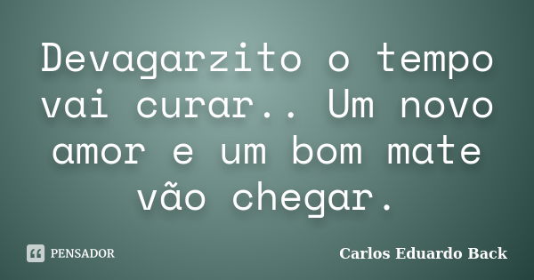 Devagarzito o tempo vai curar.. Um novo amor e um bom mate vão chegar.... Frase de Carlos Eduardo Back.