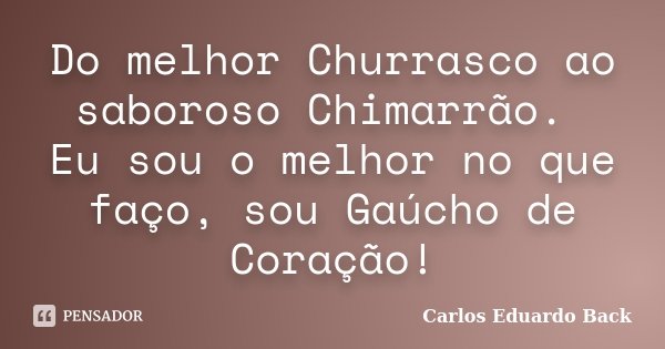 Do melhor Churrasco ao saboroso Chimarrão. Eu sou o melhor no que faço, sou Gaúcho de Coração!... Frase de Carlos Eduardo Back.