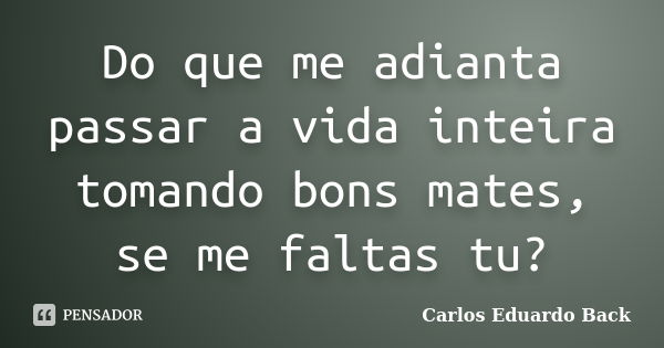 Do que me adianta passar a vida inteira tomando bons mates, se me faltas tu?... Frase de Carlos Eduardo Back.