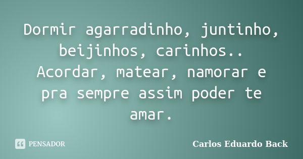 Dormir agarradinho, juntinho, beijinhos, carinhos.. Acordar, matear, namorar e pra sempre assim poder te amar.... Frase de Carlos Eduardo Back.