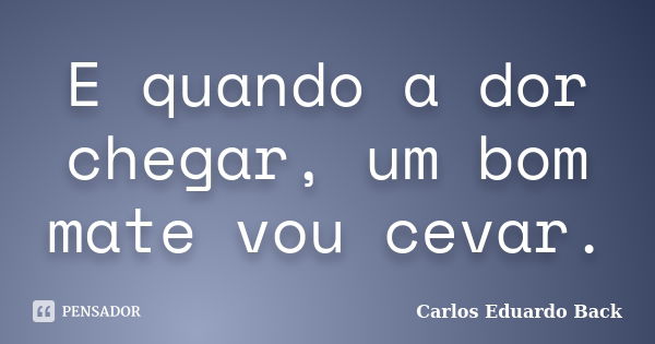 E quando a dor chegar, um bom mate vou cevar.... Frase de Carlos Eduardo Back.