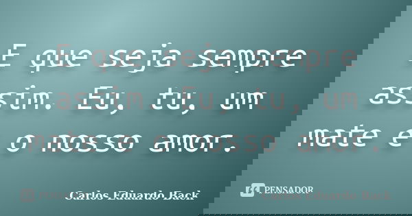 E que seja sempre assim. Eu, tu, um mate e o nosso amor.... Frase de Carlos Eduardo Back.