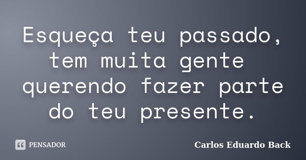 Esqueça teu passado, tem muita gente querendo fazer parte do teu presente.... Frase de Carlos Eduardo Back.