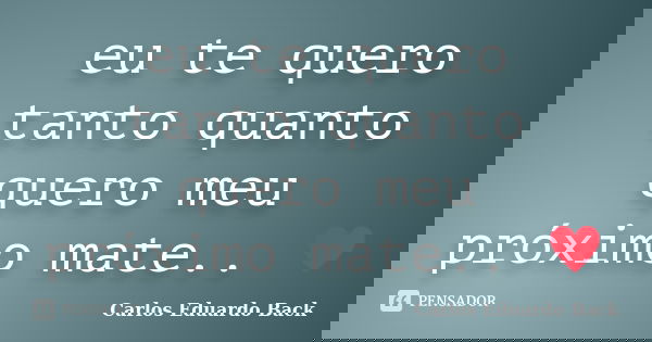 eu te quero tanto quanto quero meu próximo mate.. ♥... Frase de Carlos Eduardo Back.