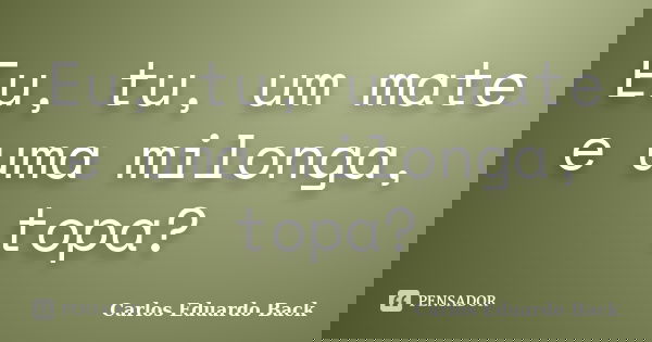 Eu, tu, um mate e uma milonga, topa?... Frase de Carlos Eduardo Back.