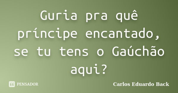 Guria pra quê príncipe encantado, se tu tens o Gaúchão aqui?... Frase de Carlos Eduardo Back.