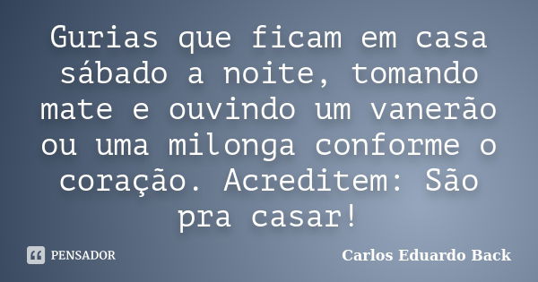 Gurias que ficam em casa sábado a noite, tomando mate e ouvindo um vanerão ou uma milonga conforme o coração. Acreditem: São pra casar!... Frase de Carlos Eduardo Back.