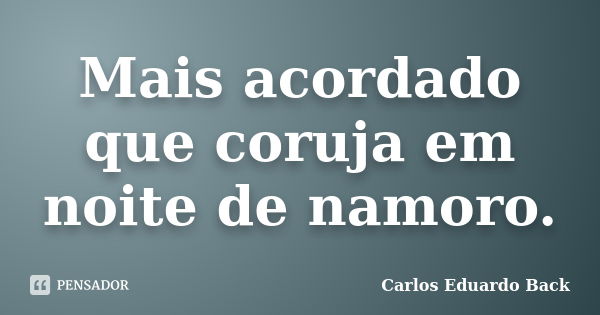 Mais acordado que coruja em noite de namoro.... Frase de Carlos Eduardo Back.