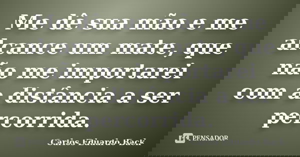 Me dê sua mão e me alcance um mate, que não me importarei com a distância a ser percorrida.... Frase de Carlos Eduardo Back.