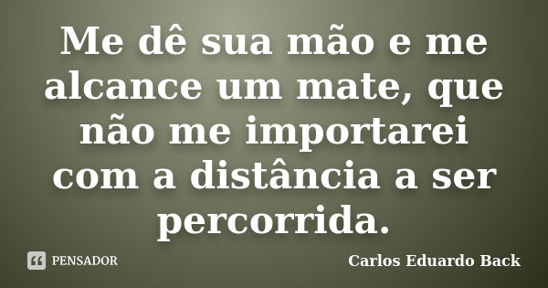 Me dê sua mão e me alcance um mate, que não me importarei com a distância a ser percorrida.... Frase de Carlos Eduardo Back.