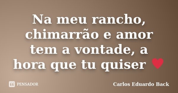 Na meu rancho, chimarrão e amor tem a vontade, a hora que tu quiser ♥... Frase de Carlos Eduardo Back.