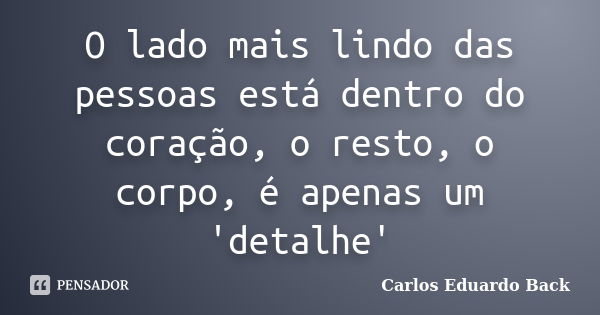 O lado mais lindo das pessoas está dentro do coração, o resto, o corpo, é apenas um 'detalhe'... Frase de Carlos Eduardo Back.